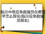 临汾中级应急救援员在哪里学怎么报名(临汾应急救援员报名)