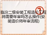 临汾二级安装工程造价工程师需要年审吗怎么操作(安装造价师年审流程)