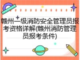 赣州一级消防安全管理员报考资格详解(赣州消防管理员报考条件)
