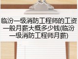 临汾一级消防工程师的工资一般月薪大概多少钱(临汾一级消防工程师月薪)