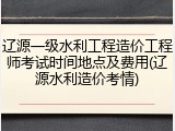 辽源一级水利工程造价工程师考试时间地点及费用(辽源水利造价考情)