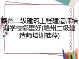 赣州二级建筑工程建造师培训学校哪里好(赣州二级建造师培训推荐)