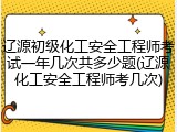 辽源初级化工安全工程师考试一年几次共多少题(辽源化工安全工程师考几次)