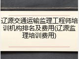 辽源交通运输监理工程师培训机构排名及费用(辽源监理培训费用)