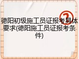 德阳初级施工员证报考具体要求(德阳施工员证报考条件)