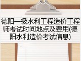 德阳一级水利工程造价工程师考试时间地点及费用(德阳水利造价考试信息)