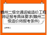 赣州二级交通运输造价工程师证报考具体要求(赣州二级造价师报考条件)