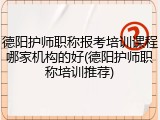 德阳护师职称报考培训课程哪家机构的好(德阳护师职称培训推荐)