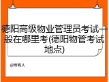 德阳高级物业管理员考试一般在哪里考(德阳物管考试地点)