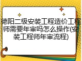 德阳二级安装工程造价工程师需要年审吗怎么操作(安装工程师年审流程)