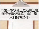 白城一级水利工程造价工程师报考资格详解(白城一造水利报考条件)