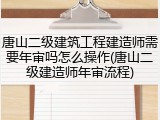 唐山二级建筑工程建造师需要年审吗怎么操作(唐山二级建造师年审流程)