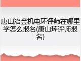 唐山冶金机电环评师在哪里学怎么报名(唐山环评师报名)
