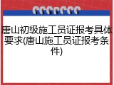 唐山初级施工员证报考具体要求(唐山施工员证报考条件)