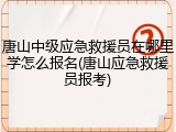 唐山中级应急救援员在哪里学怎么报名(唐山应急救援员报考)