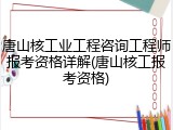 唐山核工业工程咨询工程师报考资格详解(唐山核工报考资格)