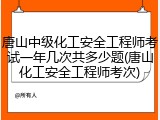 唐山中级化工安全工程师考试一年几次共多少题(唐山化工安全工程师考次)
