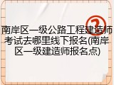 南岸区一级公路工程建造师考试去哪里线下报名(南岸区一级建造师报名点)