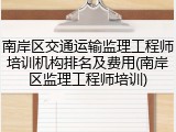 南岸区交通运输监理工程师培训机构排名及费用(南岸区监理工程师培训)