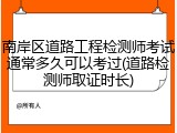 南岸区道路工程检测师考试通常多久可以考过(道路检测师取证时长)