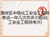 南岸区中级化工安全工程师考试一年几次共多少题(化工安全工程师考次)