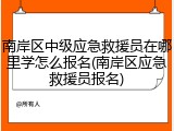 南岸区中级应急救援员在哪里学怎么报名(南岸区应急救援员报名)