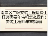 南岸区二级安装工程造价工程师需要年审吗怎么操作(安装工程师年审指南)