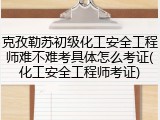 克孜勒苏初级化工安全工程师难不难考具体怎么考证(化工安全工程师考证)