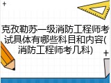 克孜勒苏一级消防工程师考试具体有哪些科目和内容(消防工程师考几科)