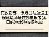 克孜勒苏一级港口与航道工程建造师证在哪里报考(港口航道建造师报考点)