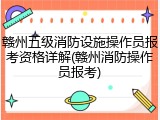 赣州五级消防设施操作员报考资格详解(赣州消防操作员报考)