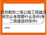 克孜勒苏二级公路工程建造师怎么考需要什么条件(考二级建造师条件)