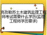 克孜勒苏土木建筑监理工程师考试需要什么学历(监理工程师学历要求)