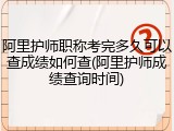 阿里护师职称考完多久可以查成绩如何查(阿里护师成绩查询时间)