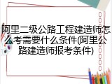 阿里二级公路工程建造师怎么考需要什么条件(阿里公路建造师报考条件)