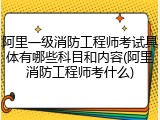 阿里一级消防工程师考试具体有哪些科目和内容(阿里消防工程师考什么)