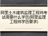 阿里土木建筑监理工程师考试需要什么学历(阿里监理工程师学历要求)