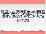 阿里执业药师报考培训课程哪家机构的好(阿里药师培训优选)