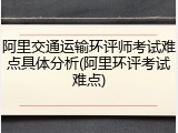 阿里交通运输环评师考试难点具体分析(阿里环评考试难点)