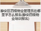 静安区四级物业管理员在哪里学怎么报名(静安四级物业培训报名)