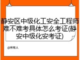 静安区中级化工安全工程师难不难考具体怎么考证(静安中级化安考证)