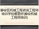 静安区机械工程咨询工程师培训学校哪里好(静安机械工程师培训)