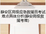 静安区高级应急救援员考试难点具体分析(静安高级救援考难)
