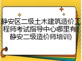 静安区二级土木建筑造价工程师考试指导中心哪里有(静安二级造价师培训)