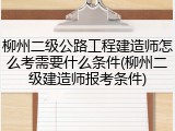 柳州二级公路工程建造师怎么考需要什么条件(柳州二级建造师报考条件)