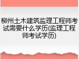 柳州土木建筑监理工程师考试需要什么学历(监理工程师考试学历)