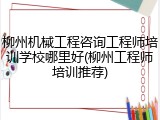 柳州机械工程咨询工程师培训学校哪里好(柳州工程师培训推荐)