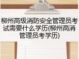 柳州高级消防安全管理员考试需要什么学历(柳州高消管理员考学历)