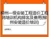 柳州一级安装工程造价工程师培训机构排名及费用(柳州安装造价培训)