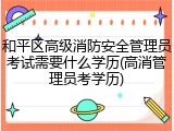 和平区高级消防安全管理员考试需要什么学历(高消管理员考学历)
